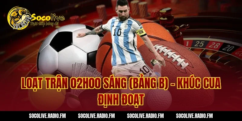 Loạt trận 02h00 sáng (Bảng B) – Khúc cua định đoạt