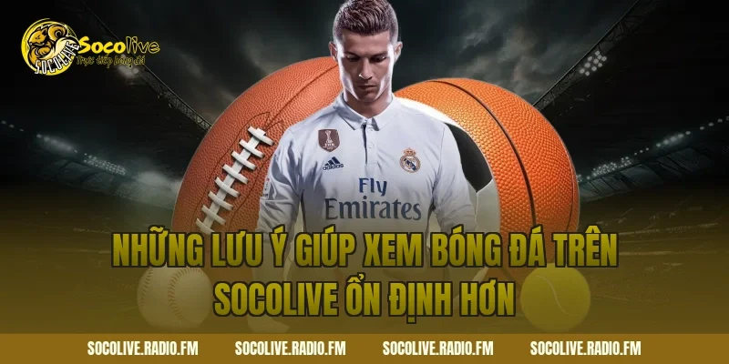 Những lưu ý giúp xem bóng đá trên Socolive ổn định hơn